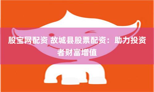 股宝网配资 故城县股票配资：助力投资者财富增值