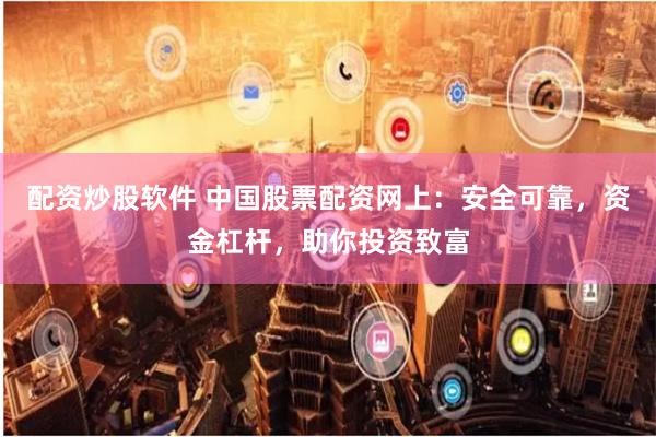 配资炒股软件 中国股票配资网上：安全可靠，资金杠杆，助你投资致富