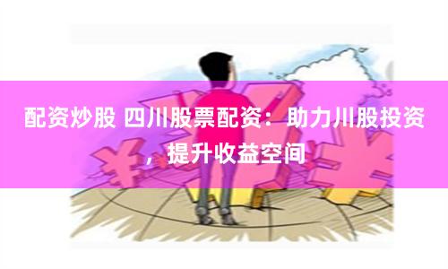 配资炒股 四川股票配资：助力川股投资，提升收益空间