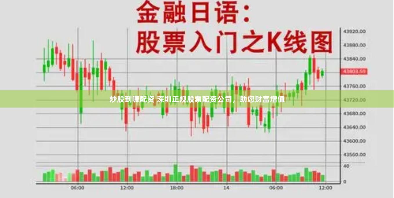 炒股到哪配资 深圳正规股票配资公司，助您财富增值