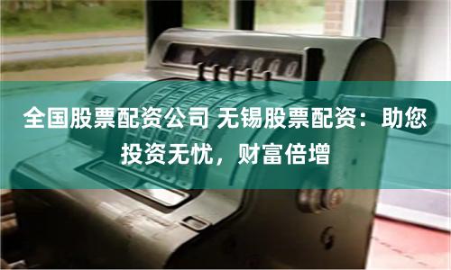 全国股票配资公司 无锡股票配资：助您投资无忧，财富倍增
