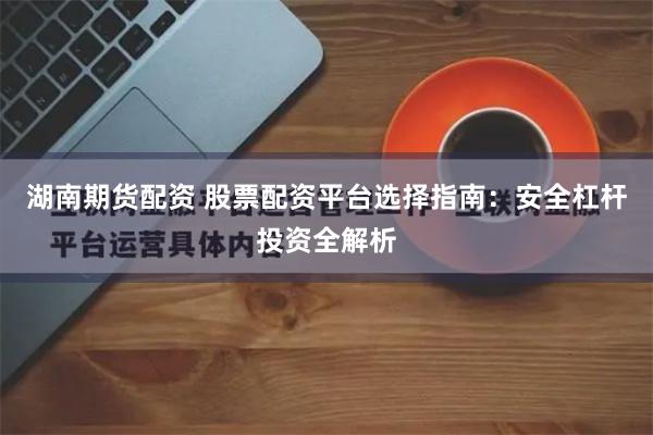 湖南期货配资 股票配资平台选择指南：安全杠杆投资全解析