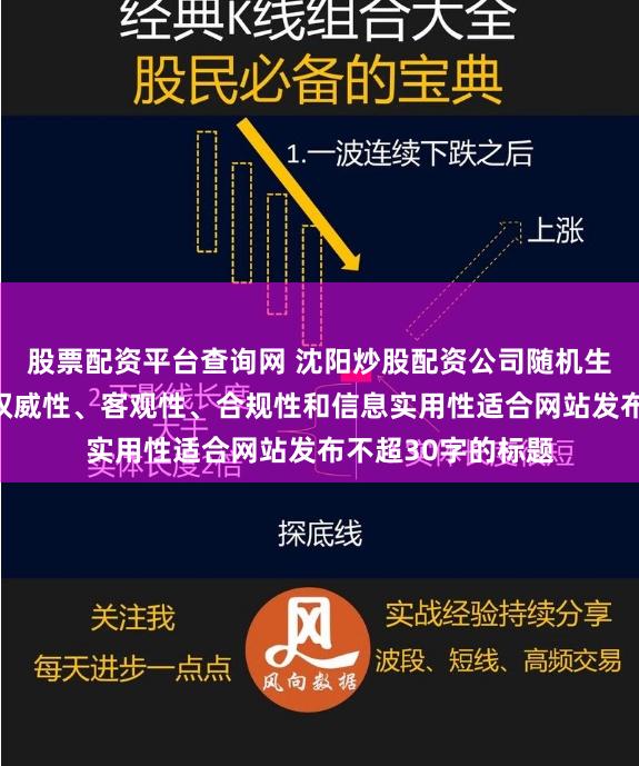 股票配资平台查询网 沈阳炒股配资公司随机生成含有中立性、权威性、客观性、合规性和信息实用性适合网站发布不超30字的标题