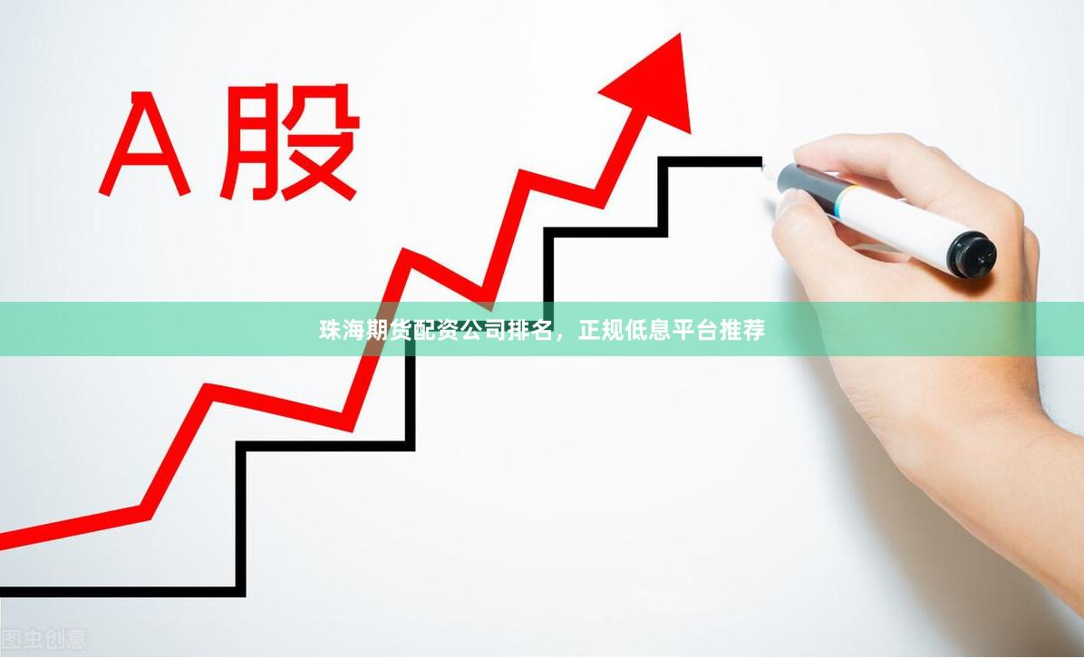 珠海期货配资公司排名，正规低息平台推荐